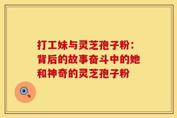 打工妹与灵芝孢子粉:背后的故事奋斗中的她和神奇的灵芝孢子粉 打工妹与灵芝孢子粉:背后的故事奋斗中的她和神奇的灵芝孢子粉