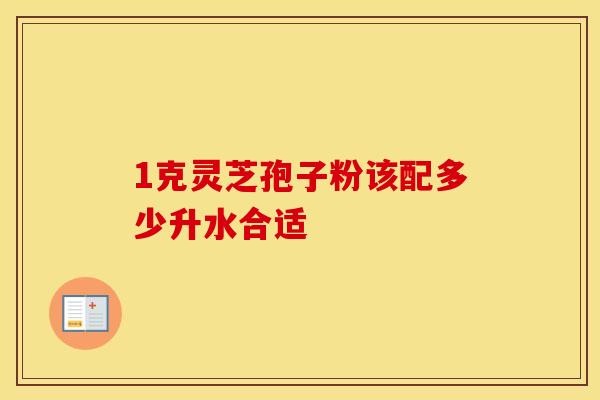 1克灵芝孢子粉该配多少升水合适