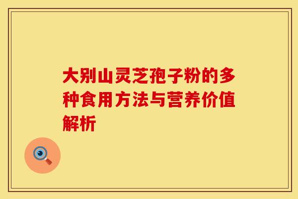 大别山灵芝孢子粉的多种食用方法与营养价值解析