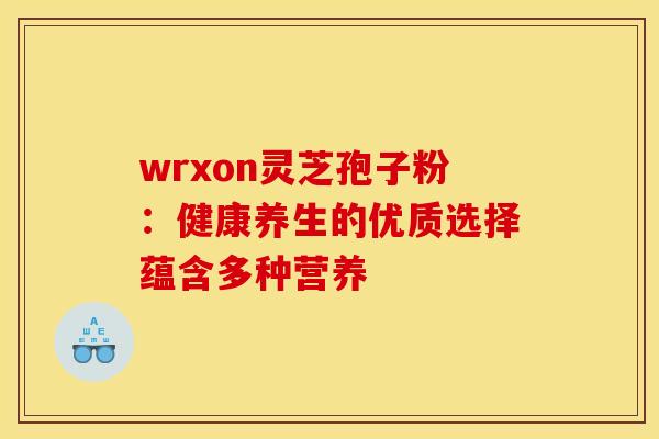 wrxon灵芝孢子粉：健康养生的优质选择蕴含多种营养