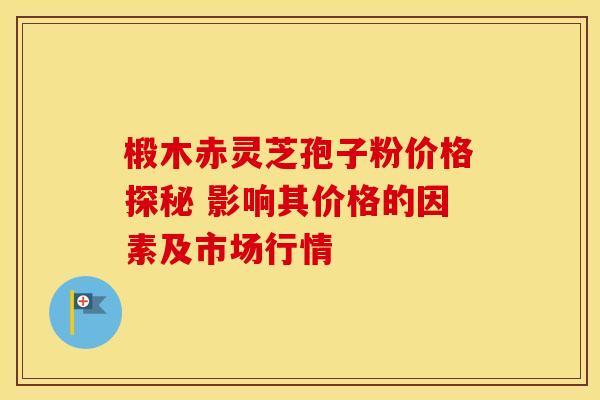 椴木赤灵芝孢子粉价格探秘 影响其价格的因素及市场行情