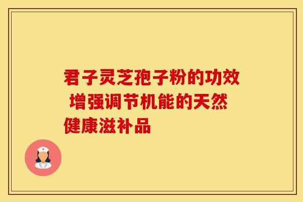 君子灵芝孢子粉的功效 增强调节机能的天然健康滋补品