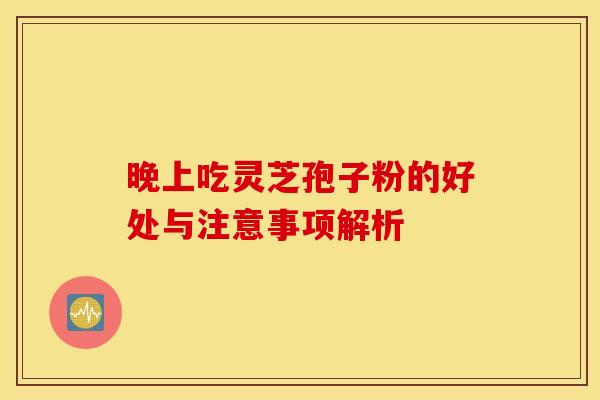 晚上吃灵芝孢子粉的好处与注意事项解析 晚上吃灵芝孢子粉的好处与注意事项解析