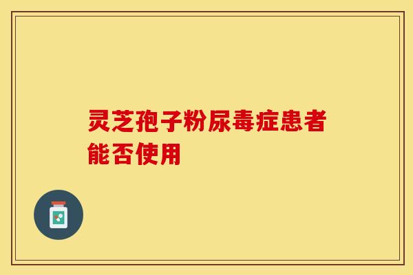 灵芝孢子粉尿毒症患者能否使用