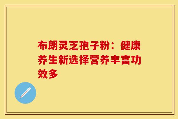 布朗灵芝孢子粉：健康养生新选择营养丰富功效多