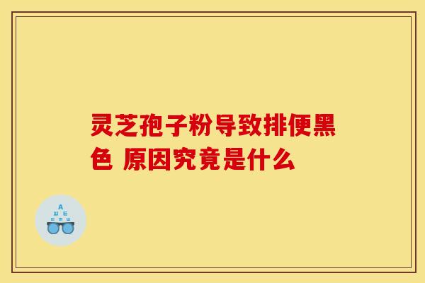 灵芝孢子粉导致排便黑色 原因究竟是什么