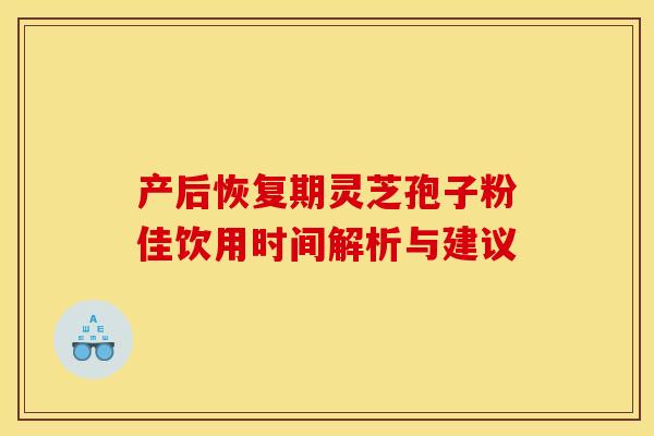 产后恢复期灵芝孢子粉佳饮用时间解析与建议