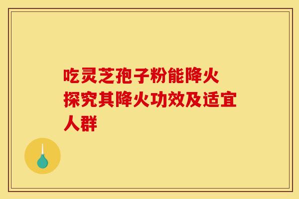 吃灵芝孢子粉能降火 探究其降火功效及适宜人群