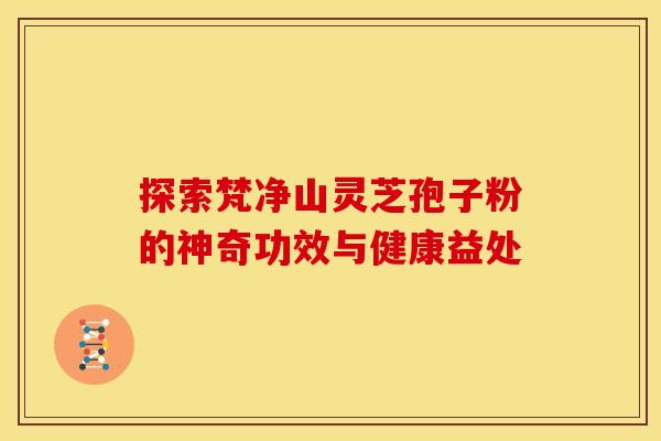 探索梵净山灵芝孢子粉的神奇功效与健康益处 探索梵净山灵芝孢子粉的神奇功效与健康益处
