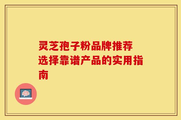 灵芝孢子粉品牌推荐 选择靠谱产品的实用指南