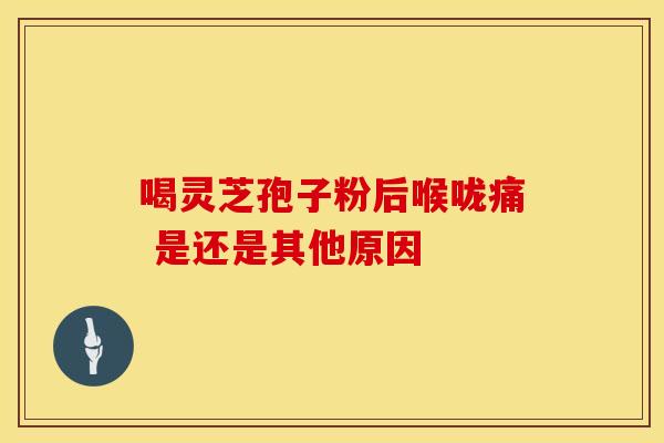 喝灵芝孢子粉后喉咙痛 是还是其他原因