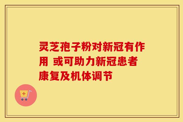 灵芝孢子粉对新冠有作用 或可助力新冠患者康复及机体调节