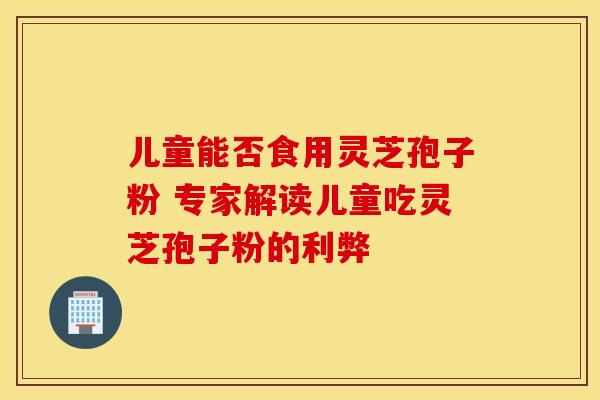 儿童能否食用灵芝孢子粉 专家解读儿童吃灵芝孢子粉的利弊