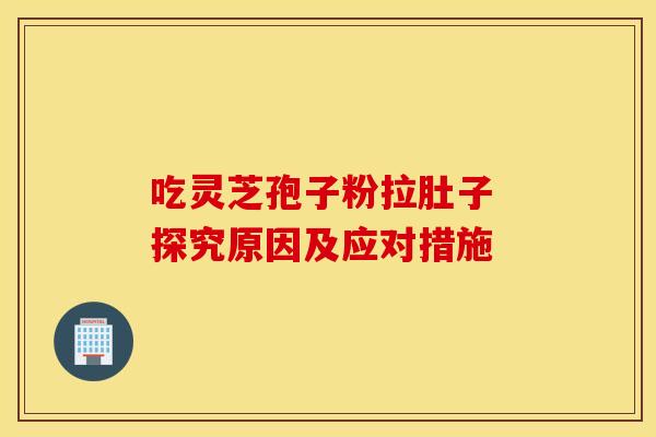 吃灵芝孢子粉拉肚子 探究原因及应对措施