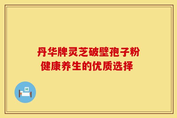 丹华牌灵芝破壁孢子粉 健康养生的优质选择