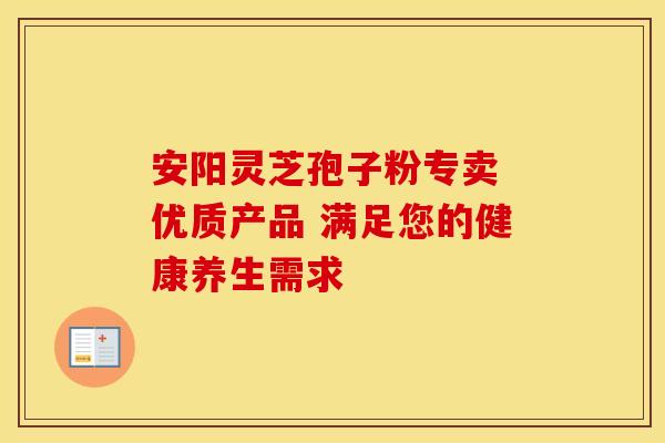 安阳灵芝孢子粉专卖 优质产品 满足您的健康养生需求 安阳灵芝孢子粉专卖 优质产品 满足您的健康养生需求