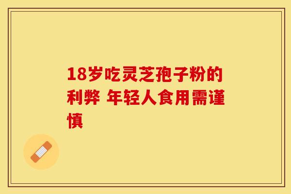 18岁吃灵芝孢子粉的利弊 年轻人食用需谨慎