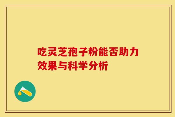 吃灵芝孢子粉能否助力效果与科学分析 吃灵芝孢子粉能否助力效果与科学分析