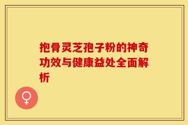 抱骨灵芝孢子粉的神奇功效与健康益处全面解析