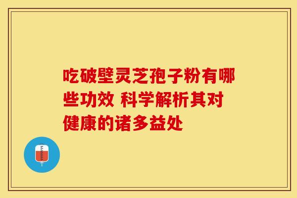 吃破壁灵芝孢子粉有哪些功效 科学解析其对健康的诸多益处