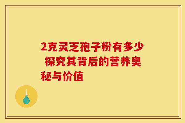 2克灵芝孢子粉有多少 探究其背后的营养奥秘与价值