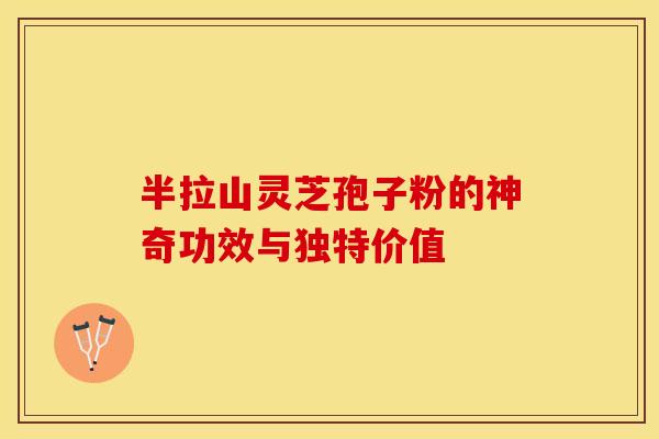 半拉山灵芝孢子粉的神奇功效与独特价值