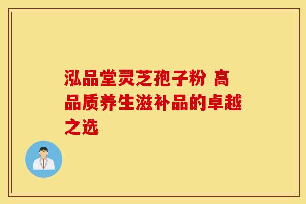 泓品堂灵芝孢子粉 高品质养生滋补品的卓越之选