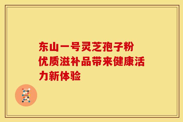 东山一号灵芝孢子粉 优质滋补品带来健康活力新体验
