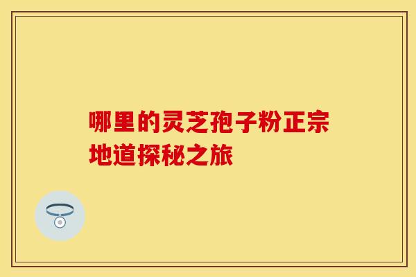 哪里的灵芝孢子粉正宗地道探秘之旅