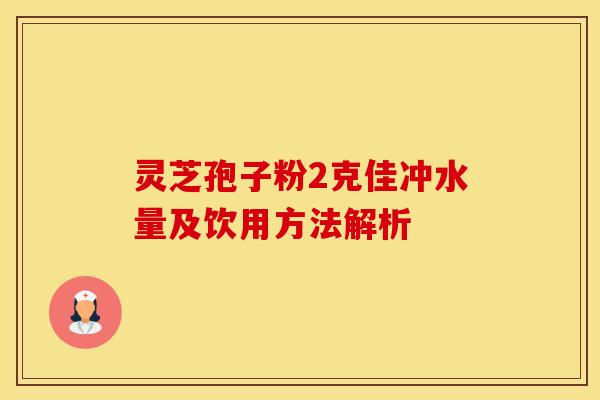 灵芝孢子粉2克佳冲水量及饮用方法解析