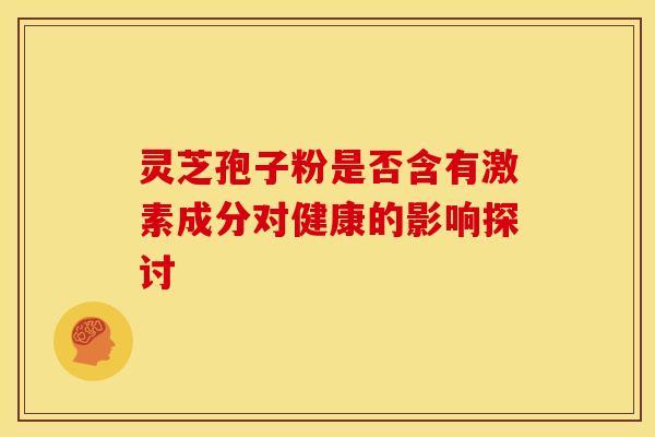 灵芝孢子粉是否含有激素成分对健康的影响探讨 灵芝孢子粉是否含有激素成分对健康的影响探讨