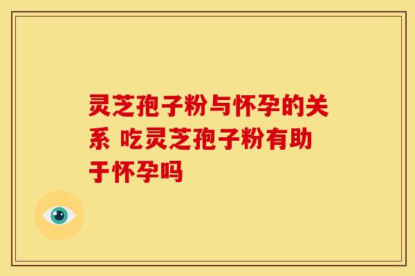 灵芝孢子粉与怀孕的关系 吃灵芝孢子粉有助于怀孕吗
