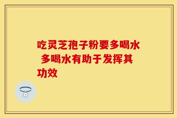 吃灵芝孢子粉要多喝水 多喝水有助于发挥其功效