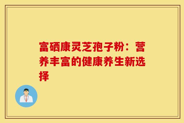 富硒康灵芝孢子粉：营养丰富的健康养生新选择