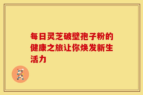 每日灵芝破壁孢子粉的健康之旅让你焕发新生活力