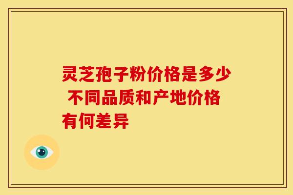 灵芝孢子粉价格是多少 不同品质和产地价格有何差异