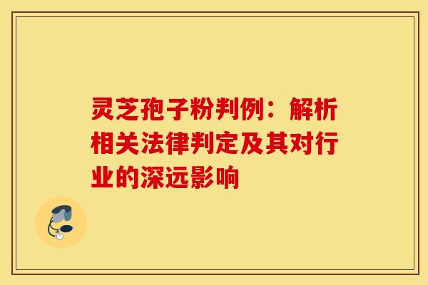 灵芝孢子粉判例：解析相关法律判定及其对行业的深远影响