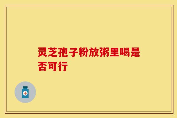 灵芝孢子粉放粥里喝是否可行