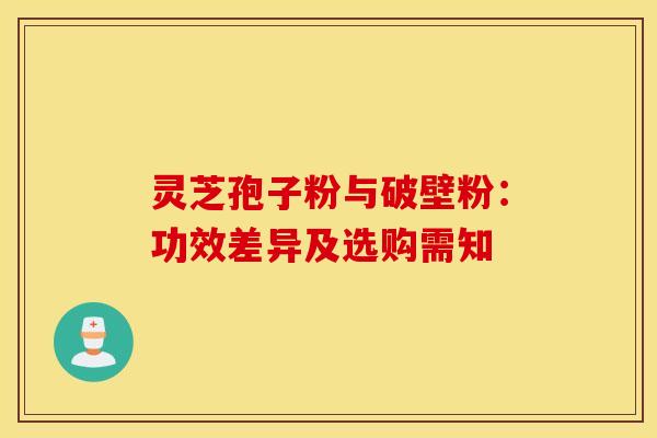 灵芝孢子粉与破壁粉：功效差异及选购需知