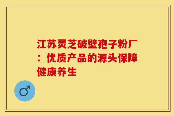 江苏灵芝破壁孢子粉厂:优质产品的源头保障健康养生 江苏灵芝破壁孢子粉厂:优质产品的源头保障健康养生