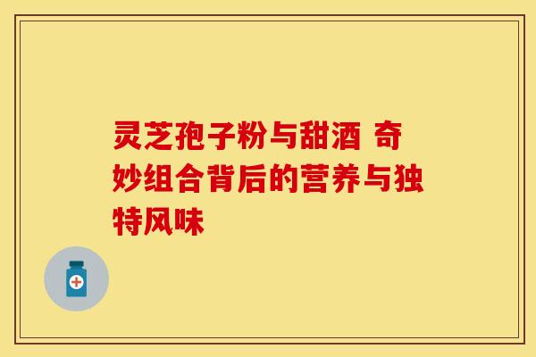 灵芝孢子粉与甜酒 奇妙组合背后的营养与独特风味