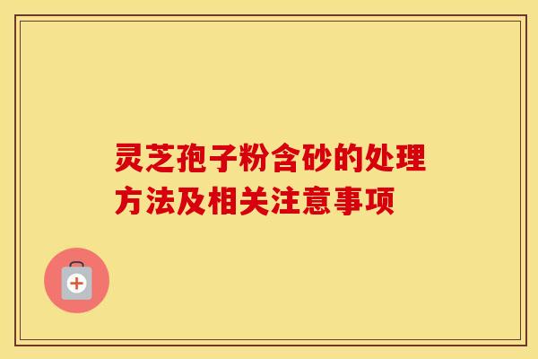 灵芝孢子粉含砂的处理方法及相关注意事项