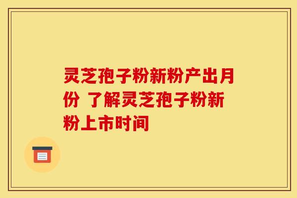 灵芝孢子粉新粉产出月份 了解灵芝孢子粉新粉上市时间