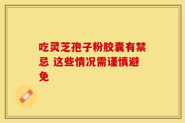 吃灵芝孢子粉胶囊有禁忌 这些情况需谨慎避免