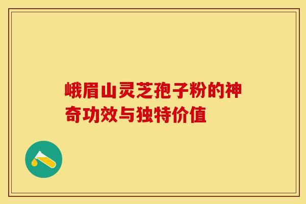 峨眉山灵芝孢子粉的神奇功效与独特价值