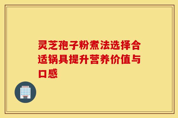 灵芝孢子粉煮法选择合适锅具提升营养价值与口感