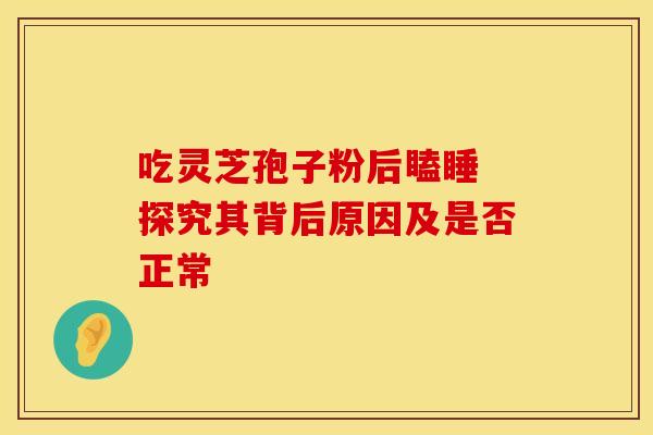 吃灵芝孢子粉后瞌睡 探究其背后原因及是否正常
