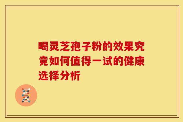 喝灵芝孢子粉的效果究竟如何值得一试的健康选择分析