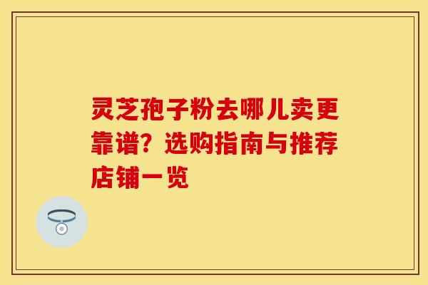 灵芝孢子粉去哪儿卖更靠谱?选购指南与推荐店铺一览 灵芝孢子粉去哪儿卖更靠谱?选购指南与推荐店铺一览