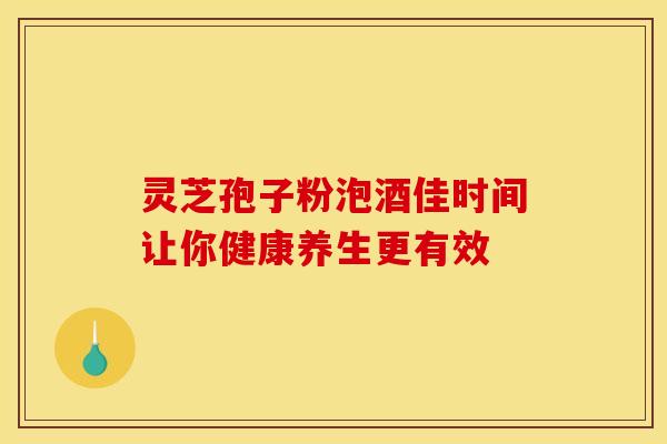 灵芝孢子粉泡酒佳时间让你健康养生更有效